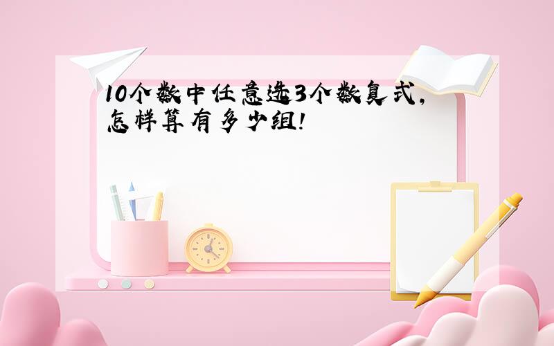 10个数中任意选3个数复式,怎样算有多少组!