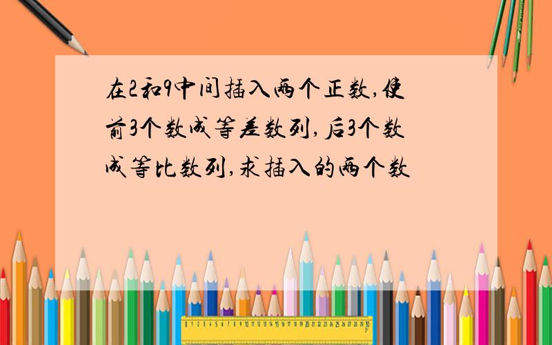 在2和9中间插入两个正数,使前3个数成等差数列,后3个数成等比数列,求插入的两个数