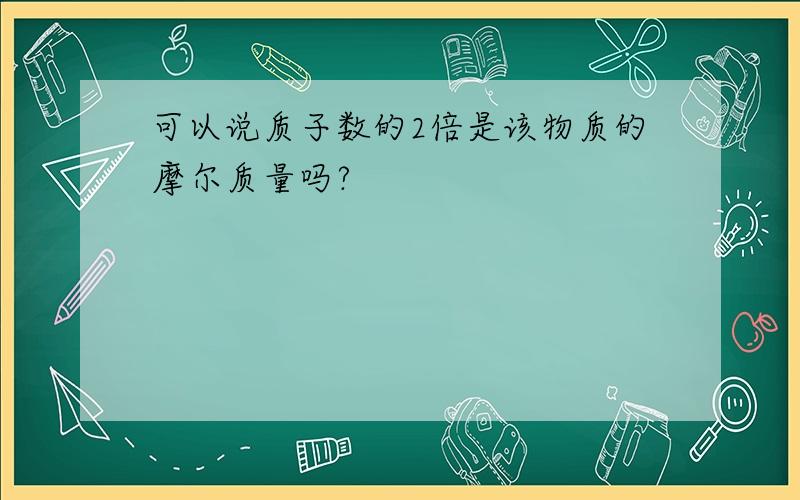 可以说质子数的2倍是该物质的摩尔质量吗?