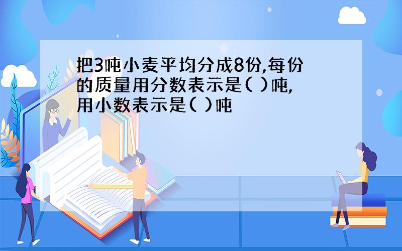 把3吨小麦平均分成8份,每份的质量用分数表示是( )吨,用小数表示是( )吨