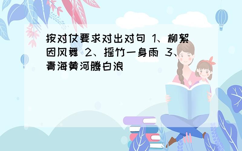 按对仗要求对出对句 1、柳絮因风舞 2、摇竹一身雨 3、青海黄河腾白浪