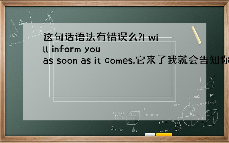 这句话语法有错误么?I will inform you as soon as it comes.它来了我就会告知你