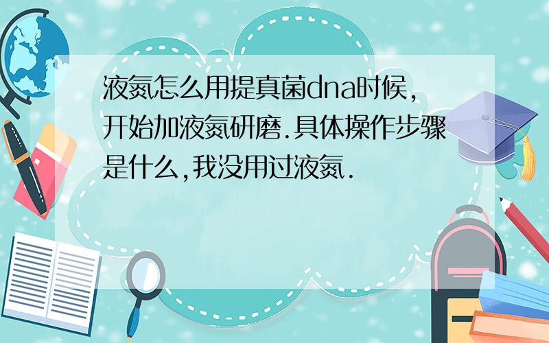 液氮怎么用提真菌dna时候,开始加液氮研磨.具体操作步骤是什么,我没用过液氮.