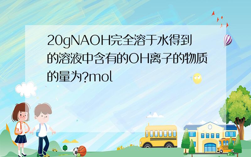 20gNAOH完全溶于水得到的溶液中含有的OH离子的物质的量为?mol