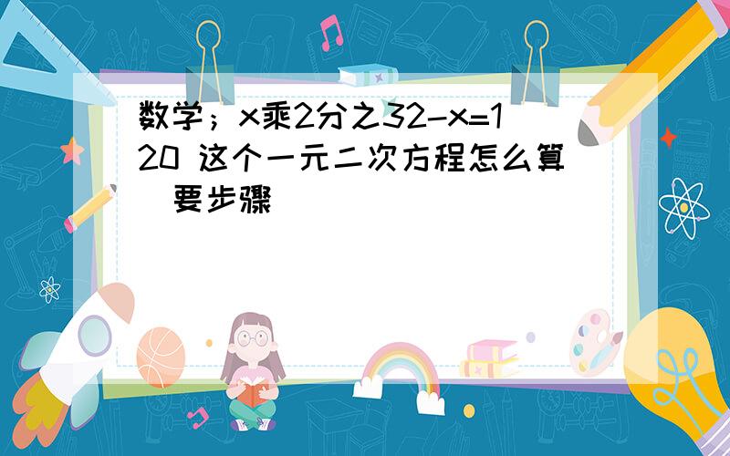 数学；x乘2分之32-x=120 这个一元二次方程怎么算（要步骤）