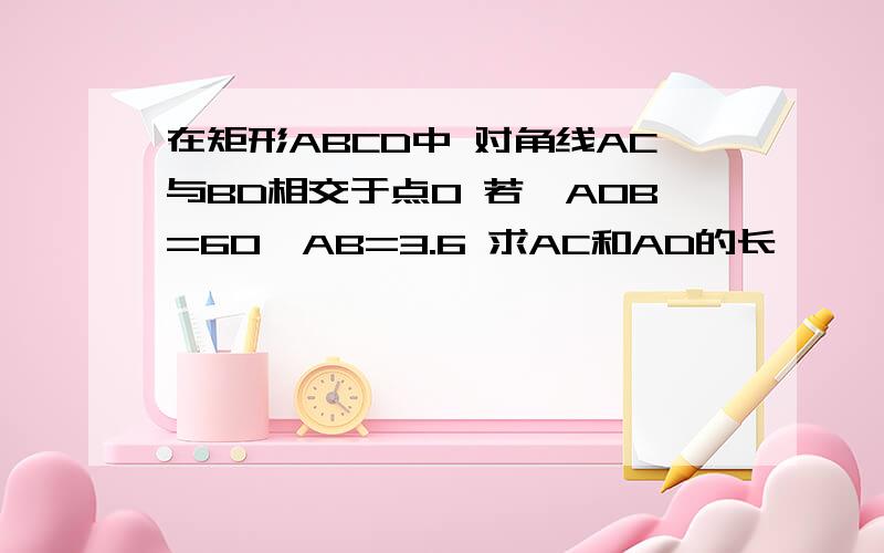 在矩形ABCD中 对角线AC与BD相交于点O 若∠AOB=60°AB=3.6 求AC和AD的长