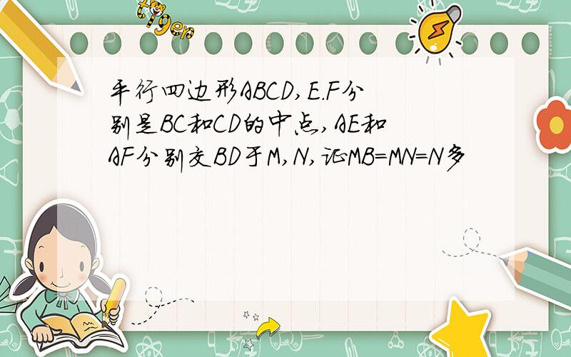 平行四边形ABCD,E.F分别是BC和CD的中点,AE和AF分别交BD于M,N,证MB=MN=N多