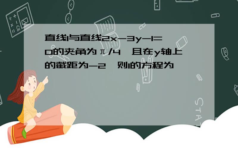 直线l与直线2x-3y-1=0的夹角为π/4,且在y轴上的截距为-2,则l的方程为