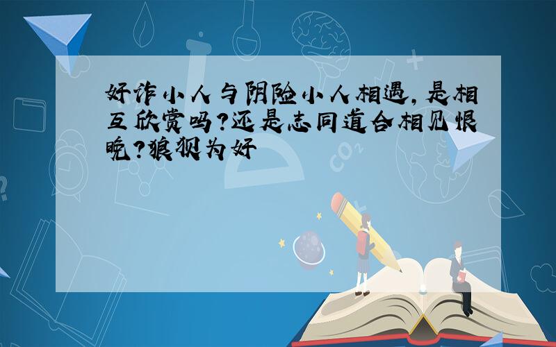 奸诈小人与阴险小人相遇,是相互欣赏吗?还是志同道合相见恨晚?狼狈为奸