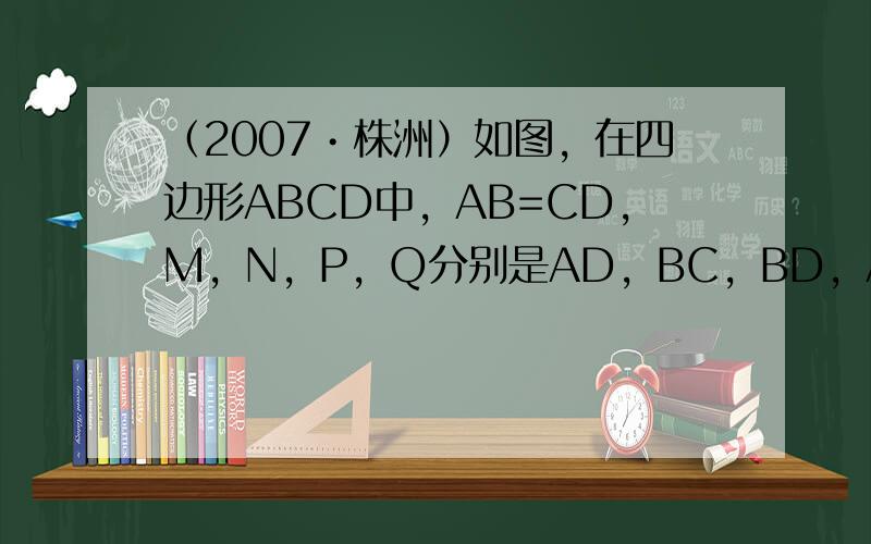 （2007•株洲）如图，在四边形ABCD中，AB=CD，M，N，P，Q分别是AD，BC，BD，AC的中点．