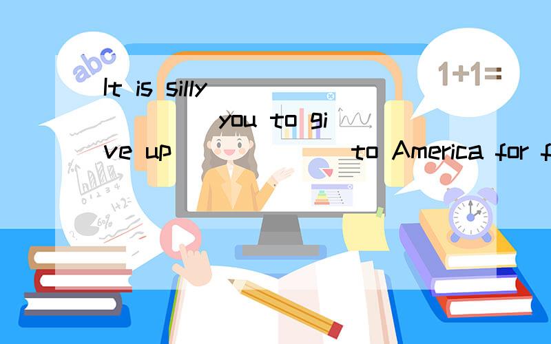 It is silly ______ you to give up ______ to America for furt