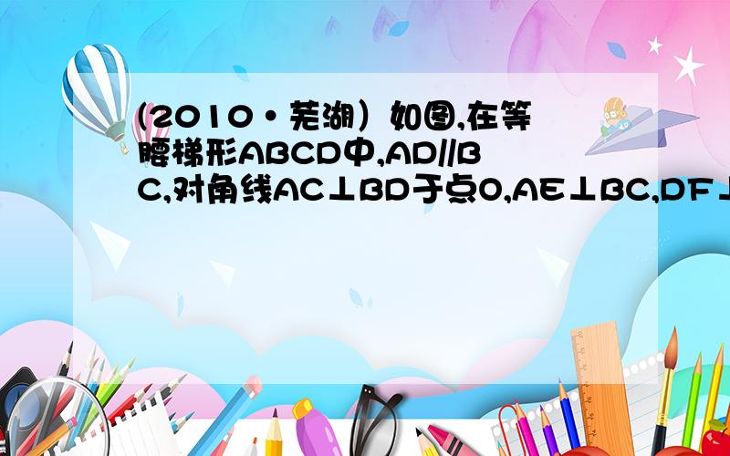 (2010·芜湖）如图,在等腰梯形ABCD中,AD//BC,对角线AC⊥BD于点O,AE⊥BC,DF⊥BC,垂足分别为E