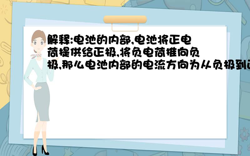 解释:电池的内部,电池将正电荷提供给正极,将负电荷推向负极,那么电池内部的电流方向为从负极到正极*急*谢