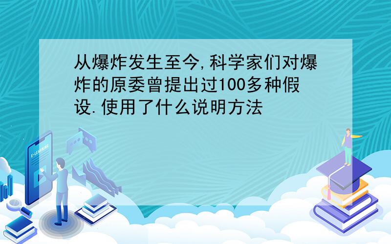 从爆炸发生至今,科学家们对爆炸的原委曾提出过100多种假设.使用了什么说明方法