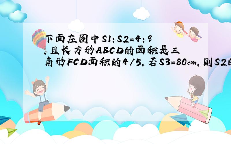 下面左图中S1:S2=4：9,且长方形ABCD的面积是三角形FCD面积的4/5,若S3=80cm,则S2的面积是（）.