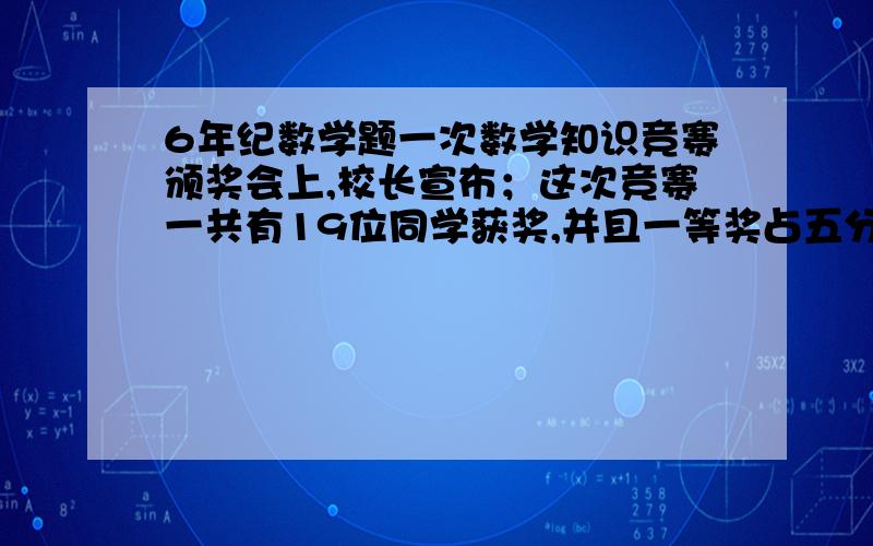 6年纪数学题一次数学知识竞赛颁奖会上,校长宣布；这次竞赛一共有19位同学获奖,并且一等奖占五分之一,二等奖占四分之一,三