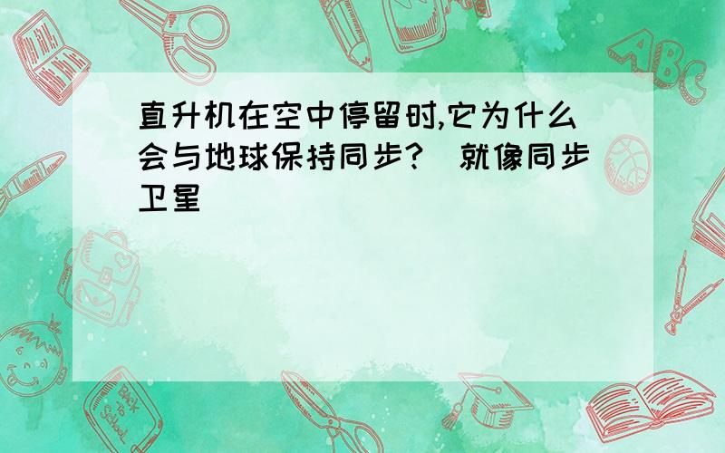 直升机在空中停留时,它为什么会与地球保持同步?（就像同步卫星）