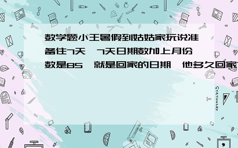 数学题小王暑假到姑姑家玩说准备住7天,7天日期数加上月份数是85,就是回家的日期,他多久回家?