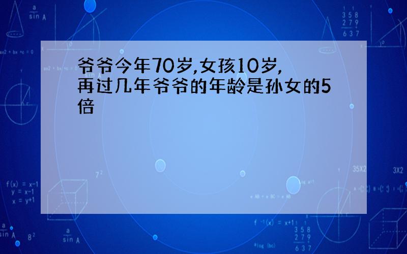 爷爷今年70岁,女孩10岁,再过几年爷爷的年龄是孙女的5倍