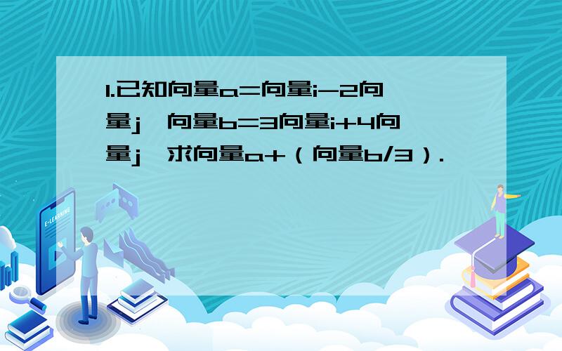 1.已知向量a=向量i-2向量j,向量b=3向量i+4向量j,求向量a+（向量b/3）.