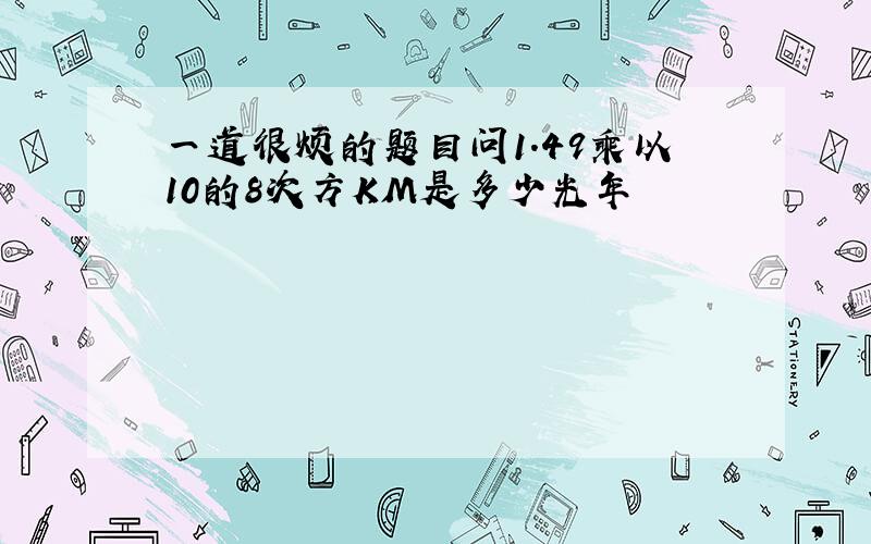 一道很烦的题目问1.49乘以10的8次方KM是多少光年