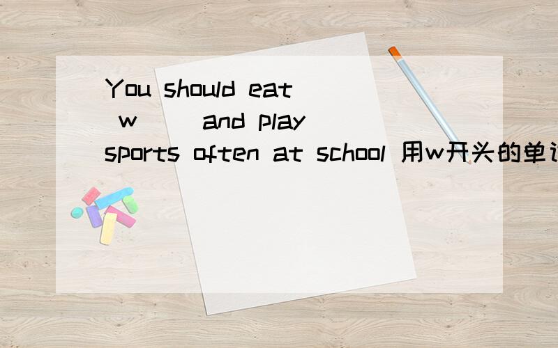 You should eat w( )and play sports often at school 用w开头的单词