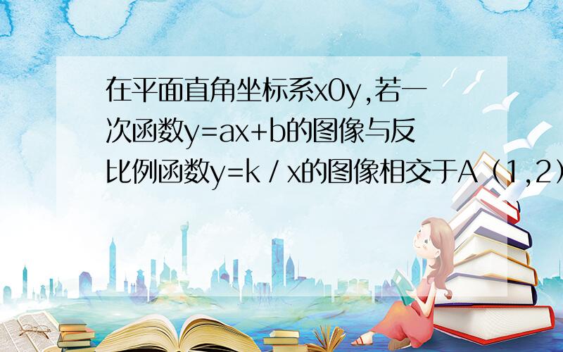 在平面直角坐标系x0y,若一次函数y=ax+b的图像与反比例函数y=k／x的图像相交于A﹙1,2﹚、B﹙-2,m﹚两点