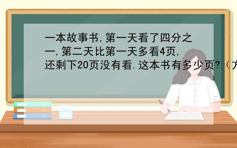 一本故事书,第一天看了四分之一,第二天比第一天多看4页,还剩下20页没有看.这本书有多少页?（方程解答）