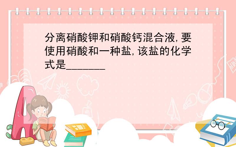 分离硝酸钾和硝酸钙混合液,要使用硝酸和一种盐,该盐的化学式是_______