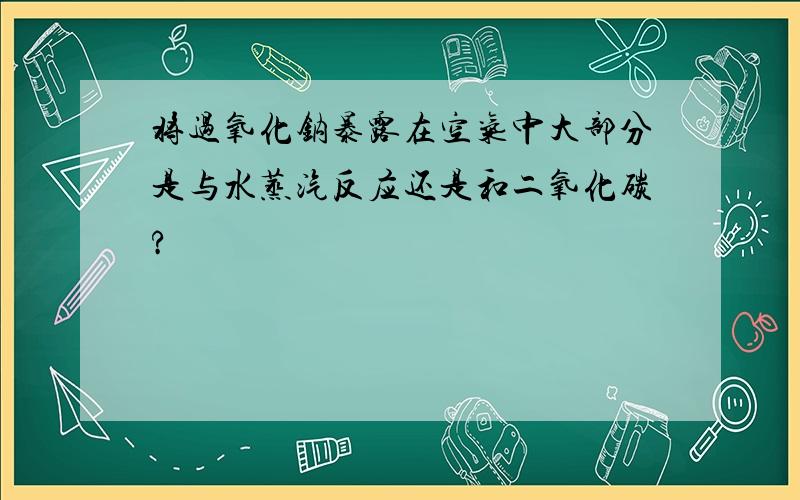 将过氧化钠暴露在空气中大部分是与水蒸汽反应还是和二氧化碳?