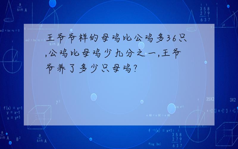 王爷爷样的母鸡比公鸡多36只,公鸡比母鸡少九分之一,王爷爷养了多少只母鸡?