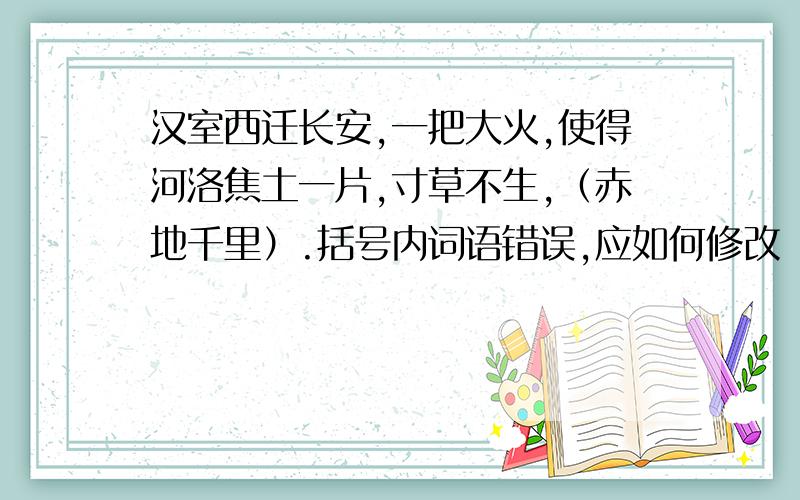 汉室西迁长安,一把大火,使得河洛焦土一片,寸草不生,（赤地千里）.括号内词语错误,应如何修改