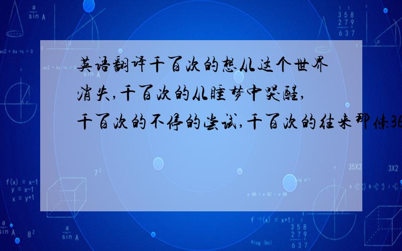 英语翻译千百次的想从这个世界消失,千百次的从睡梦中哭醒,千百次的不停的尝试,千百次的往来那条365步的街道,千百次的想死