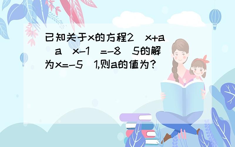 已知关于x的方程2(x+a)\a(x-1）=-8\5的解为x=-5\1,则a的值为?