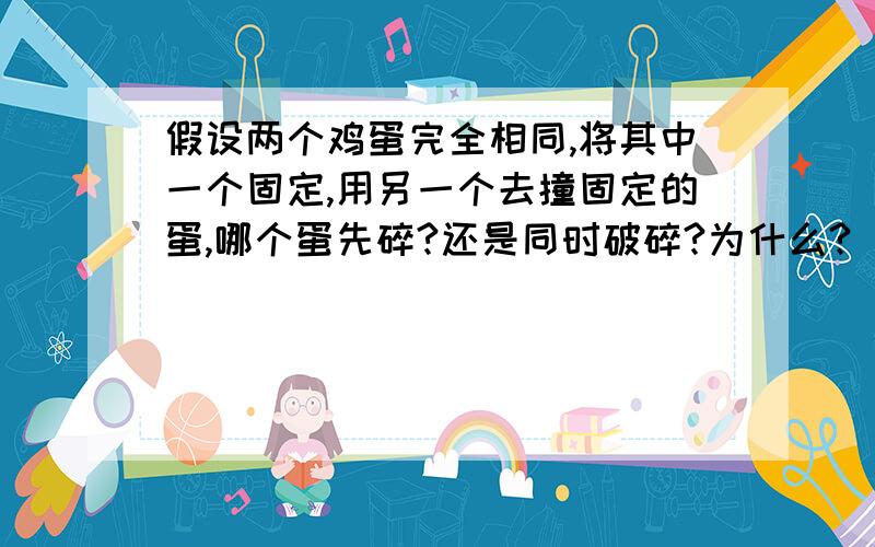 假设两个鸡蛋完全相同,将其中一个固定,用另一个去撞固定的蛋,哪个蛋先碎?还是同时破碎?为什么?