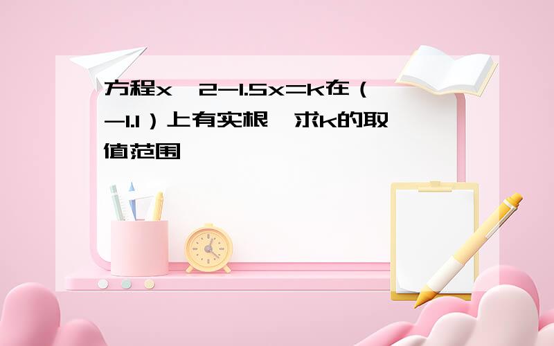 方程x∧2-1.5x=k在（-1.1）上有实根,求k的取值范围