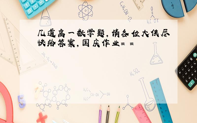 几道高一数学题,请各位大侠尽快给答案,国庆作业= =