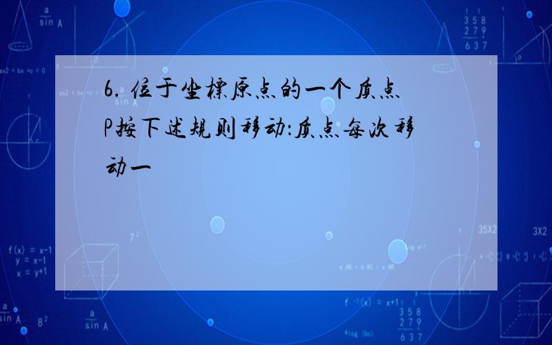 6. 位于坐标原点的一个质点P按下述规则移动：质点每次移动一