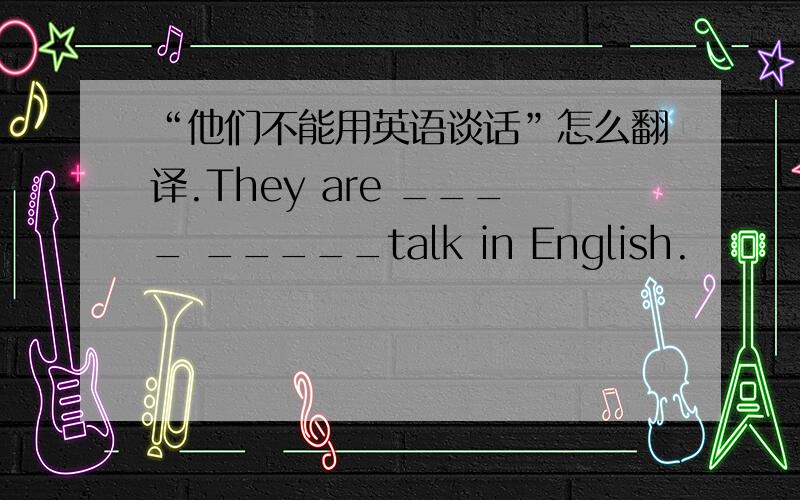 “他们不能用英语谈话”怎么翻译.They are ____ _____talk in English.