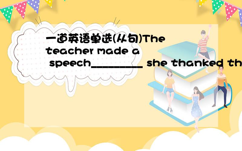 一道英语单选(从句)The teacher made a speech_________ she thanked the