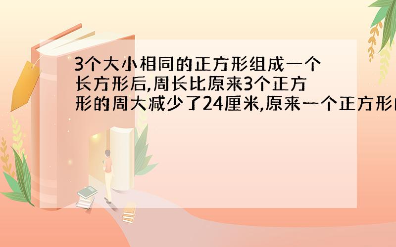 3个大小相同的正方形组成一个长方形后,周长比原来3个正方形的周大减少了24厘米,原来一个正方形的周长是多少厘米?