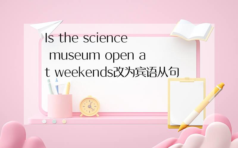 Is the science museum open at weekends改为宾语从句