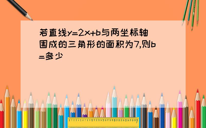 若直线y=2x+b与两坐标轴围成的三角形的面积为7,则b=多少