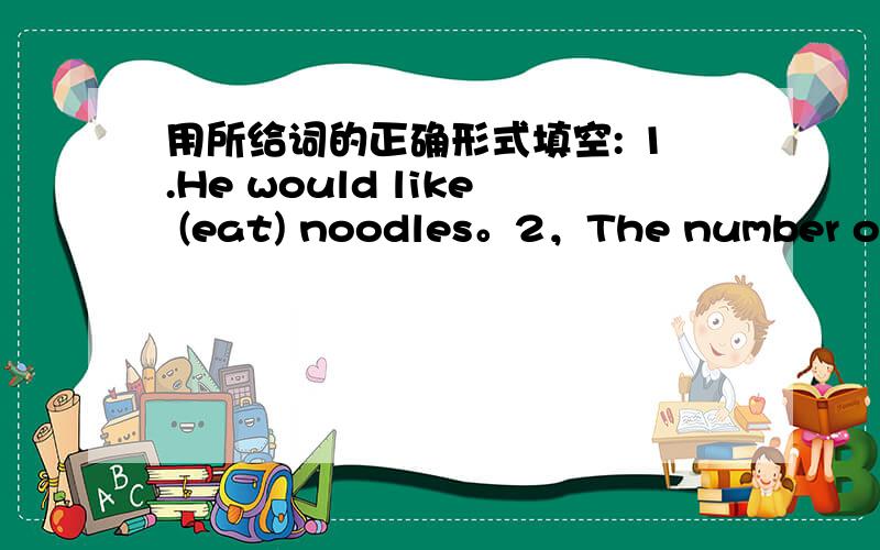 用所给词的正确形式填空: 1.He would like (eat) noodles。2，The number of s