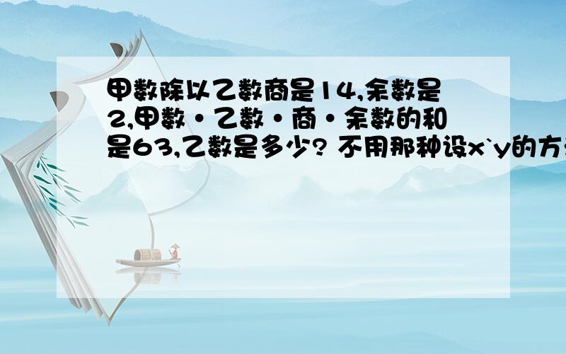 甲数除以乙数商是14,余数是2,甲数·乙数·商·余数的和是63,乙数是多少? 不用那种设x`y的方法