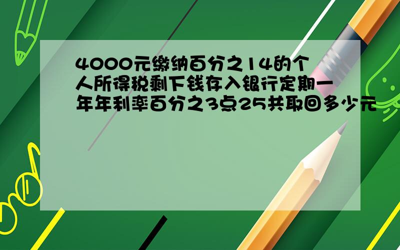 4000元缴纳百分之14的个人所得税剩下钱存入银行定期一年年利率百分之3点25共取回多少元