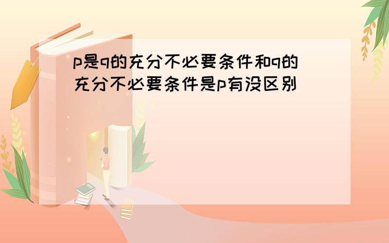 p是q的充分不必要条件和q的充分不必要条件是p有没区别