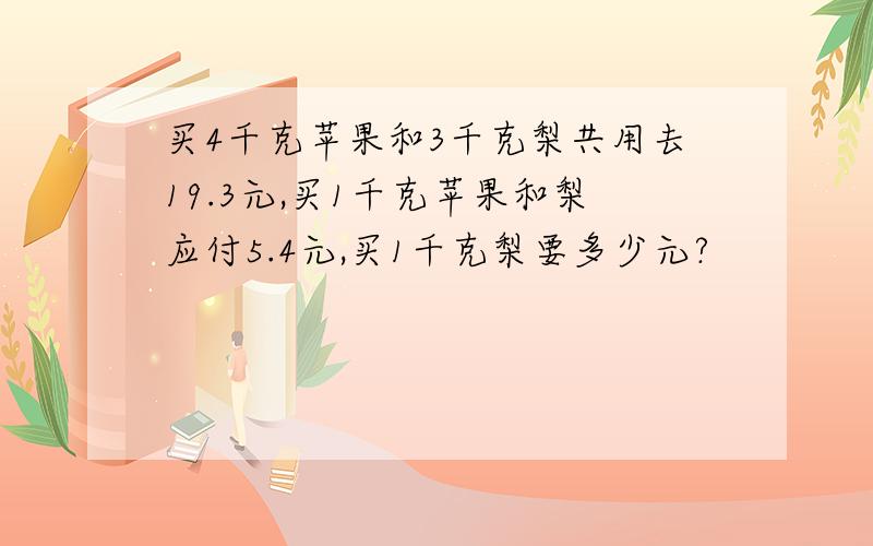 买4千克苹果和3千克梨共用去19.3元,买1千克苹果和梨应付5.4元,买1千克梨要多少元?