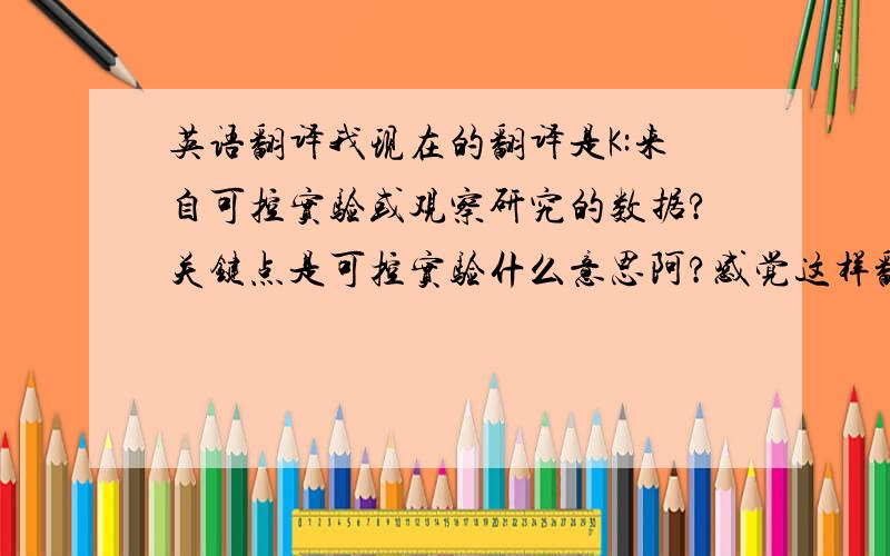 英语翻译我现在的翻译是K:来自可控实验或观察研究的数据?关键点是可控实验什么意思阿?感觉这样翻译不靠普阿