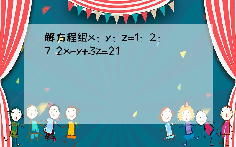 解方程组x：y：z=1：2：7 2x-y+3z=21